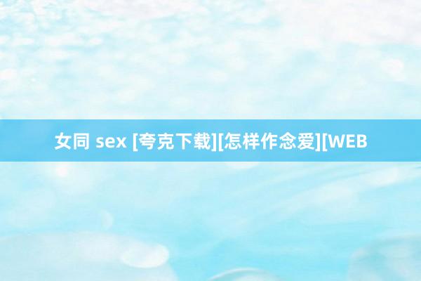 女同 sex [夸克下载][怎样作念爱][WEB