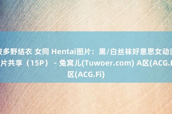 波多野结衣 女同 Hentai图片：黑/白丝袜好意思女动漫图片共享（15P） - 兔窝儿(Tuwoer.com) A区(ACG.Fi)