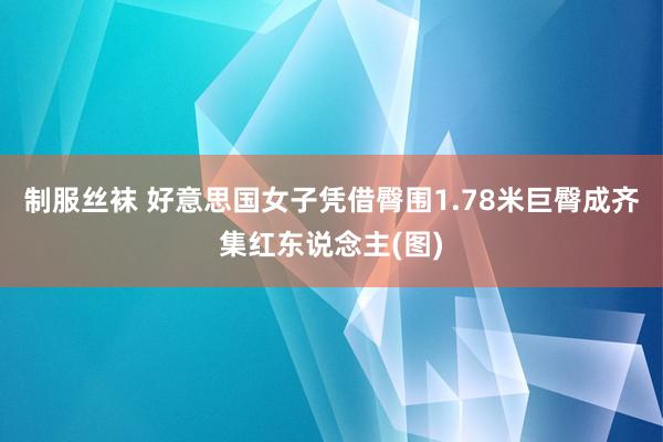 制服丝袜 好意思国女子凭借臀围1.78米巨臀成齐集红东说念主(图)