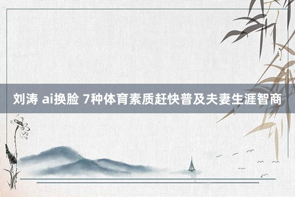 刘涛 ai换脸 7种体育素质赶快普及夫妻生涯智商