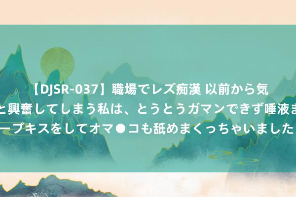 【DJSR-037】職場でレズ痴漢 以前から気になるあの娘を見つけると興奮してしまう私は、とうとうガマンできず唾液まみれでディープキスをしてオマ●コも舐めまくっちゃいました！！ 男科热搜：安庆正规的看男科病院