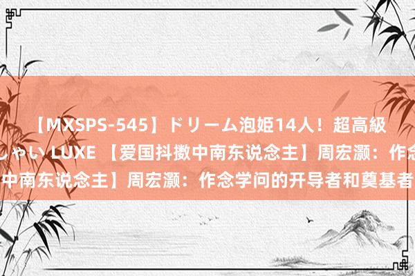 【MXSPS-545】ドリーム泡姫14人！超高級ソープランドへいらっしゃい LUXE 【爱国抖擞中南东说念主】周宏灏：作念学问的开导者和奠基者