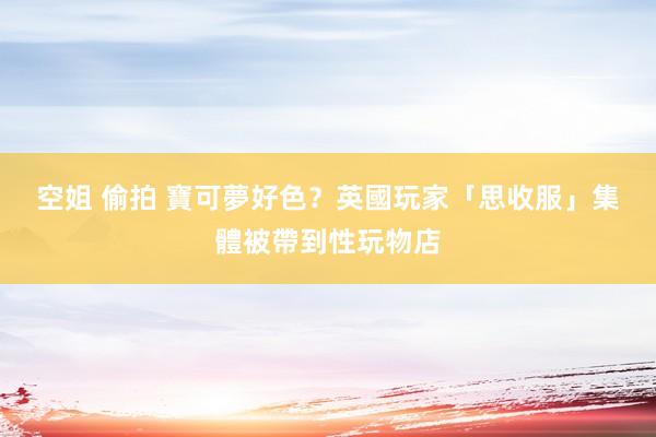 空姐 偷拍 寶可夢好色？英國玩家「思收服」　集體被帶到性玩物店