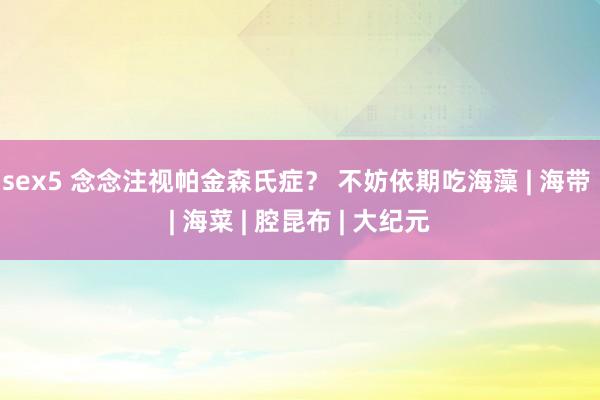 sex5 念念注视帕金森氏症？ 不妨依期吃海藻 | 海带 | 海菜 | 腔昆布 | 大纪元