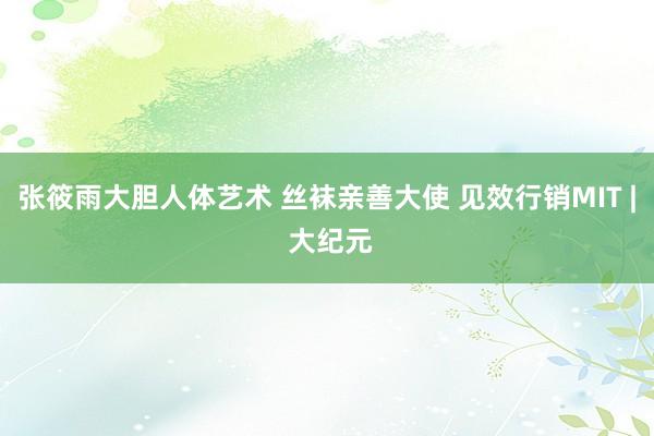 张筱雨大胆人体艺术 丝袜亲善大使 见效行销MIT | 大纪元