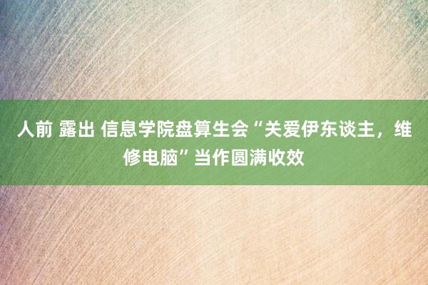 人前 露出 信息学院盘算生会“关爱伊东谈主，维修电脑”当作圆满收效