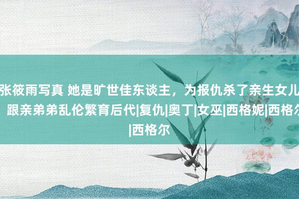 张筱雨写真 她是旷世佳东谈主，为报仇杀了亲生女儿，跟亲弟弟乱伦繁育后代|复仇|奥丁|女巫|西格妮|西格尔
