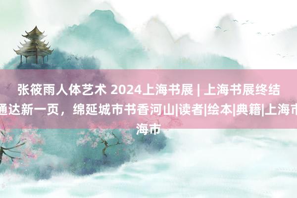 张筱雨人体艺术 2024上海书展 | 上海书展终结通达新一页，绵延城市书香河山|读者|绘本|典籍|上海市
