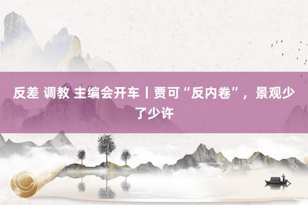 反差 调教 主编会开车丨贾可“反内卷”，景观少了少许