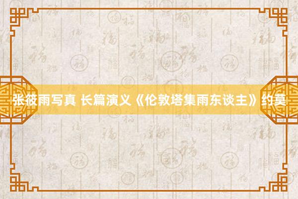 张筱雨写真 长篇演义《伦敦塔集雨东谈主》约莫