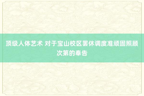 顶级人体艺术 对于宝山校区罢休调度准顽固照顾次第的奉告