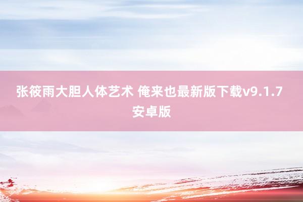 张筱雨大胆人体艺术 俺来也最新版下载v9.1.7 安卓版