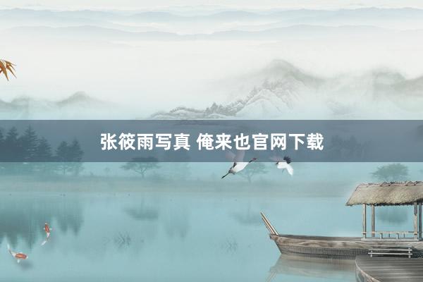 张筱雨写真 俺来也官网下载