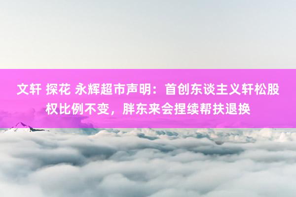 文轩 探花 永辉超市声明：首创东谈主义轩松股权比例不变，胖东来会捏续帮扶退换