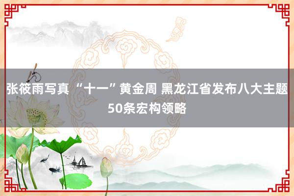 张筱雨写真 “十一”黄金周 黑龙江省发布八大主题50条宏构领略