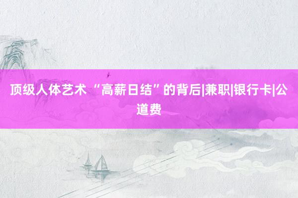 顶级人体艺术 “高薪日结”的背后|兼职|银行卡|公道费
