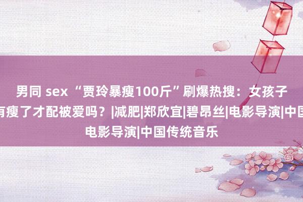 男同 sex “贾玲暴瘦100斤”刷爆热搜：女孩子，果真唯有瘦了才配被爱吗？|减肥|郑欣宜|碧昂丝|电影导演|中国传统音乐