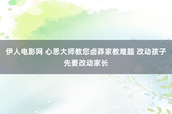 伊人电影网 心思大师教您卤莽家教难题 改动孩子先要改动家长