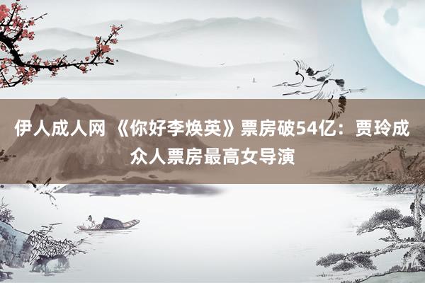 伊人成人网 《你好李焕英》票房破54亿：贾玲成众人票房最高女导演