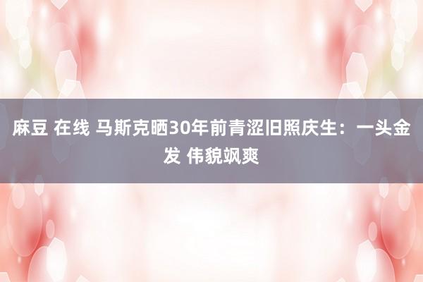麻豆 在线 马斯克晒30年前青涩旧照庆生：一头金发 伟貌飒爽