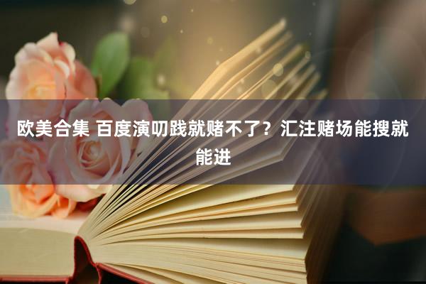 欧美合集 百度演叨践就赌不了？汇注赌场能搜就能进