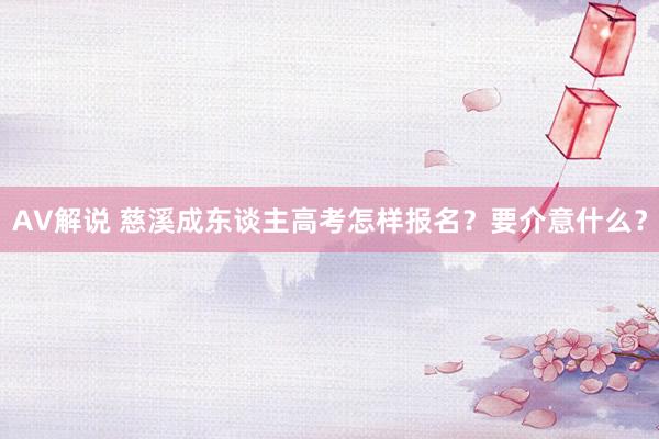 AV解说 慈溪成东谈主高考怎样报名？要介意什么？