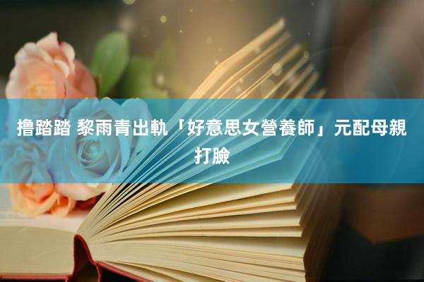 撸踏踏 黎雨青出軌「好意思女營養師」　元配母親打臉