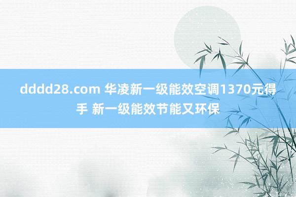 dddd28.com 华凌新一级能效空调1370元得手 新一级能效节能又环保