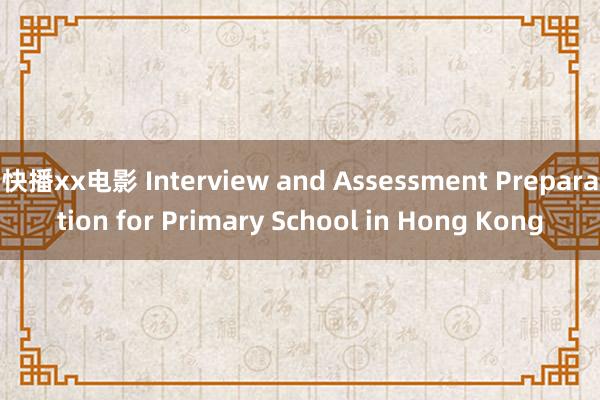 快播xx电影 Interview and Assessment Preparation for Primary School in Hong Kong