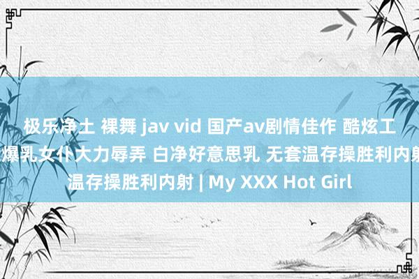 极乐净土 裸舞 jav vid 国产av剧情佳作 酷炫工夫暂停玩物 佳构外送爆乳女仆大力辱弄 白净好意思乳 无套温存操胜利内射 | My XXX Hot Girl