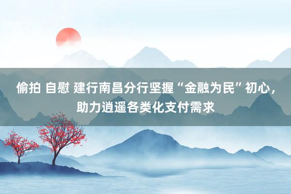 偷拍 自慰 建行南昌分行坚握“金融为民”初心，助力逍遥各类化支付需求