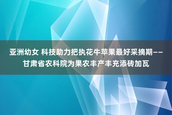 亚洲幼女 科技助力把执花牛苹果最好采摘期——甘肃省农科院为果农丰产丰充添砖加瓦