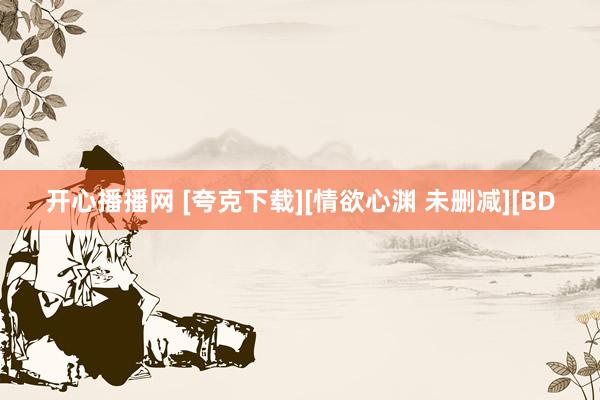 开心播播网 [夸克下载][情欲心渊 未删减][BD