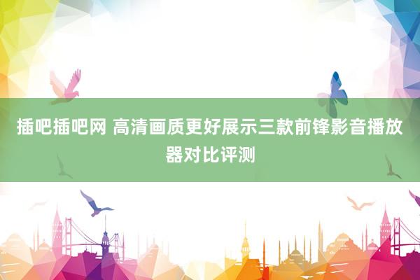 插吧插吧网 高清画质更好展示　三款前锋影音播放器对比评测