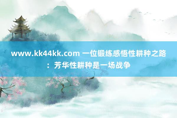 www.kk44kk.com 一位锻练感悟性耕种之路：芳华性耕种是一场战争