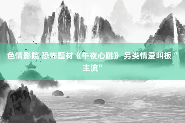 色情影院 恐怖题材《午夜心跳》 另类情爱叫板“主流”