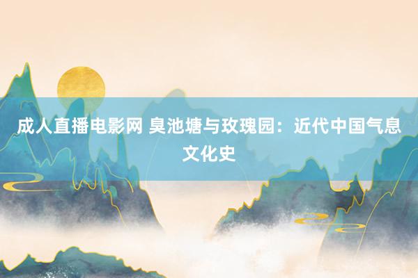 成人直播电影网 臭池塘与玫瑰园：近代中国气息文化史