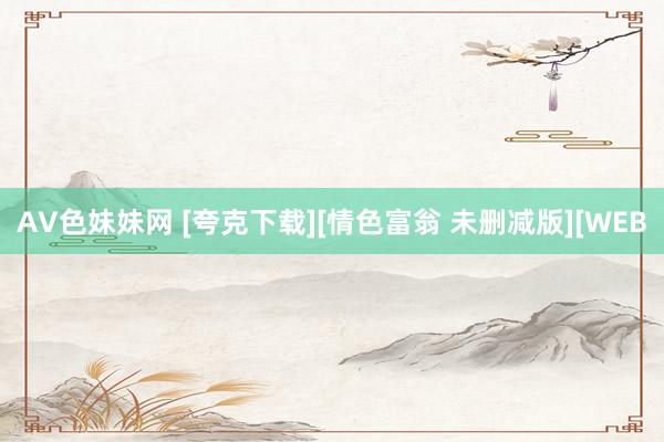 AV色妹妹网 [夸克下载][情色富翁 未删减版][WEB