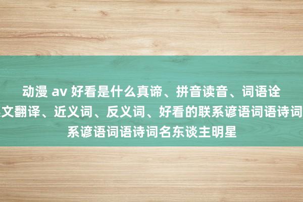动漫 av 好看是什么真谛、拼音读音、词语诠释、好看的英文翻译、近义词、反义词、好看的联系谚语词语诗词名东谈主明星