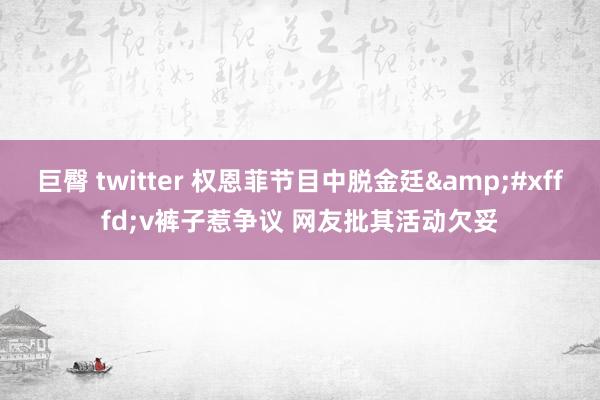 巨臀 twitter 权恩菲节目中脱金廷&#xfffd;v裤子惹争议 网友批其活动欠妥