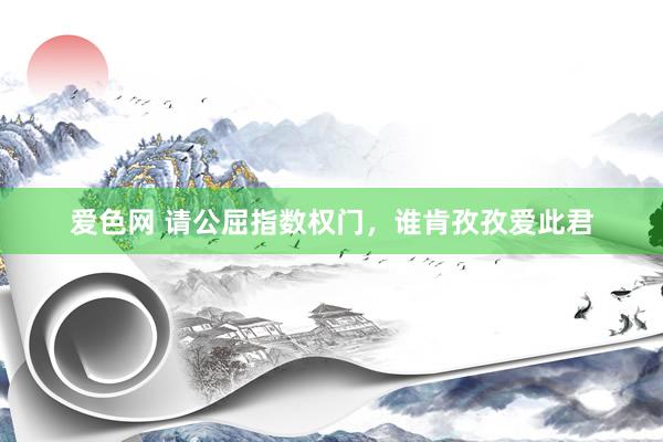 爱色网 请公屈指数权门，谁肯孜孜爱此君
