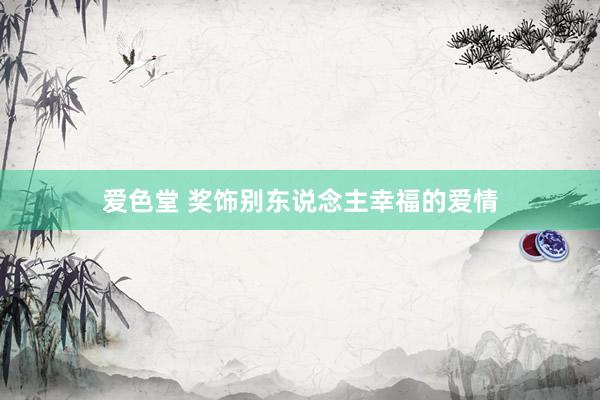 爱色堂 奖饰别东说念主幸福的爱情
