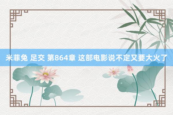 米菲兔 足交 第864章 这部电影说不定又要大火了