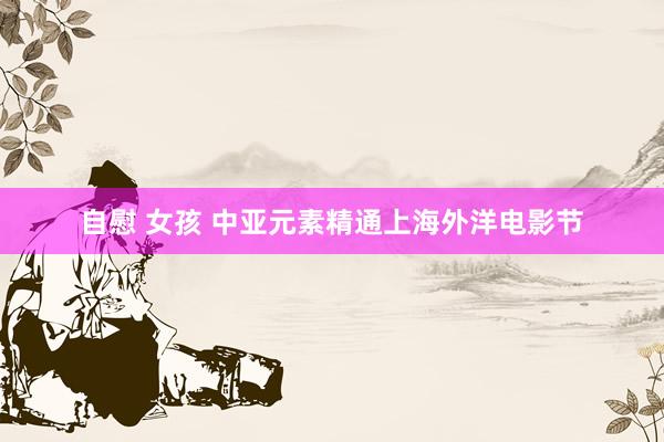 自慰 女孩 中亚元素精通上海外洋电影节
