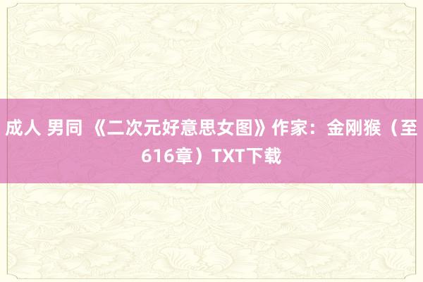 成人 男同 《二次元好意思女图》作家：金刚猴（至616章）TXT下载