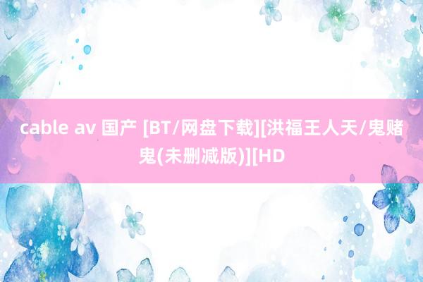 cable av 国产 [BT/网盘下载][洪福王人天/鬼赌鬼(未删减版)][HD