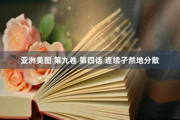 亚洲美图 第九卷 第四话 连续孑然地分散