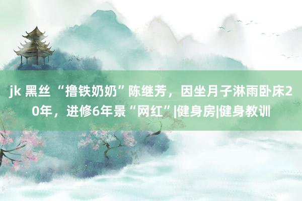 jk 黑丝 “撸铁奶奶”陈继芳，因坐月子淋雨卧床20年，进修6年景“网红”|健身房|健身教训