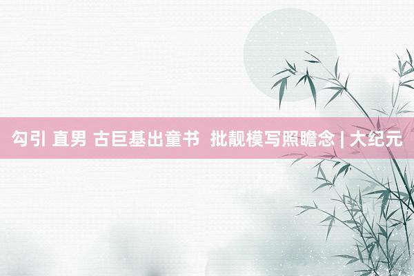 勾引 直男 古巨基出童书  批靓模写照瞻念 | 大纪元
