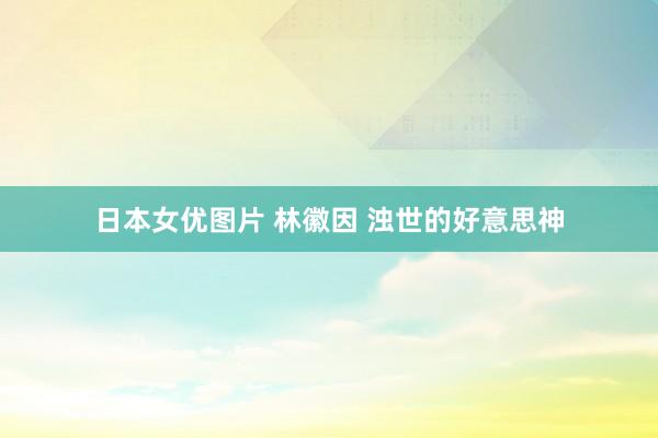 日本女优图片 林徽因 浊世的好意思神